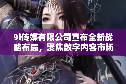 9i传媒有限公司宣布全新战略布局，聚焦数字内容市场发展