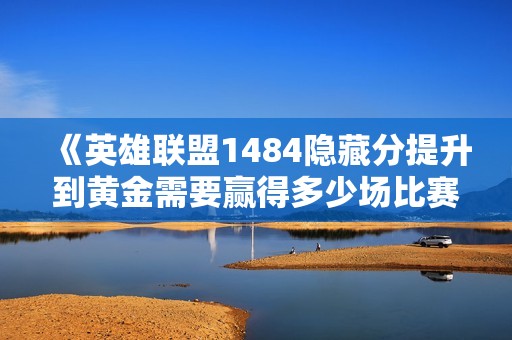 《英雄联盟1484隐藏分提升到黄金需要赢得多少场比赛》