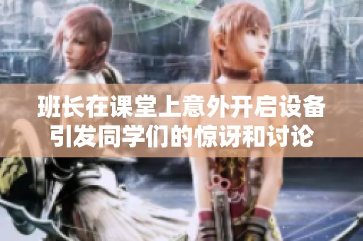 班长在课堂上意外开启设备引发同学们的惊讶和讨论