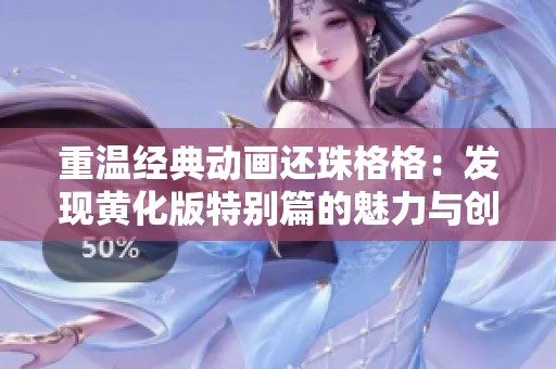 重温经典动画还珠格格：发现黄化版特别篇的魅力与创新