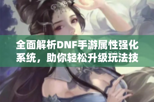 全面解析DNF手游属性强化系统，助你轻松升级玩法技巧