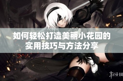 如何轻松打造美丽小花园的实用技巧与方法分享