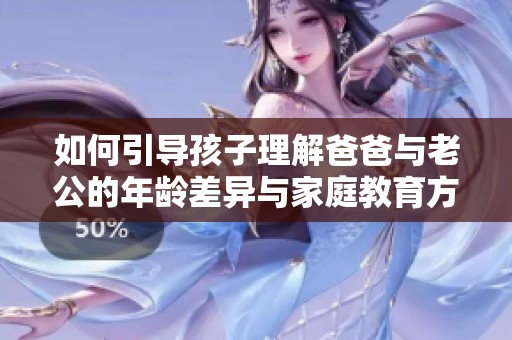 如何引导孩子理解爸爸与老公的年龄差异与家庭教育方法