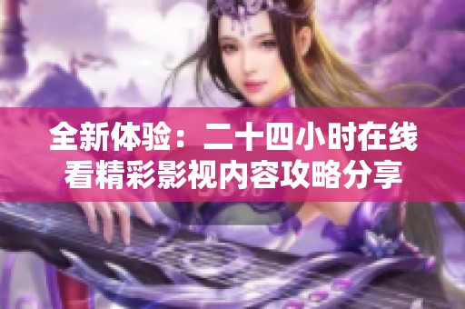 全新体验：二十四小时在线看精彩影视内容攻略分享