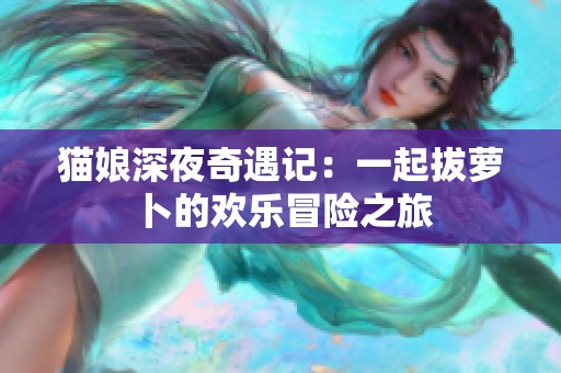 猫娘深夜奇遇记：一起拔萝卜的欢乐冒险之旅