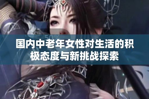 国内中老年女性对生活的积极态度与新挑战探索