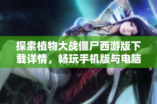 探索植物大战僵尸西游版下载详情，畅玩手机版与电脑版游戏乐趣