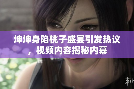 坤坤身陷桃子盛宴引发热议，视频内容揭秘内幕