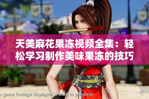 天美麻花果冻视频全集：轻松学习制作美味果冻的技巧与创意