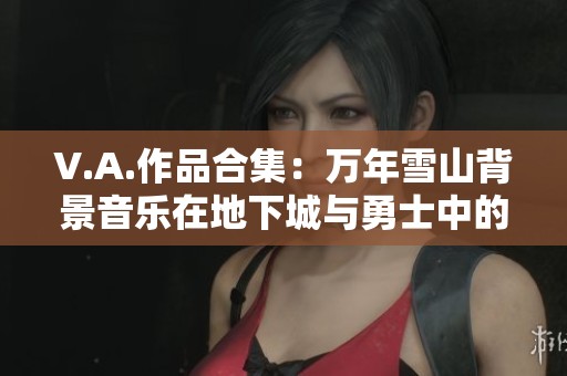 V.A.作品合集：万年雪山背景音乐在地下城与勇士中的免费在线欣赏