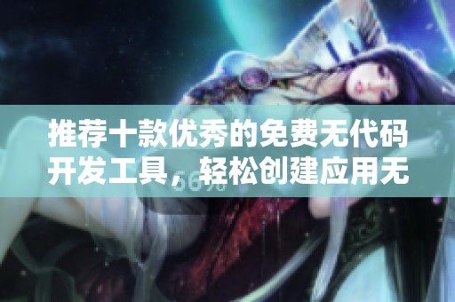 推荐十款优秀的免费无代码开发工具，轻松创建应用无需编码