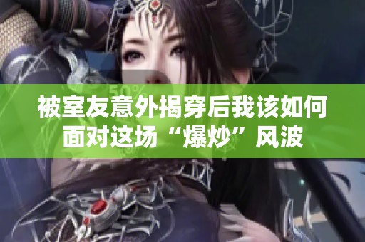 被室友意外揭穿后我该如何面对这场“爆炒”风波