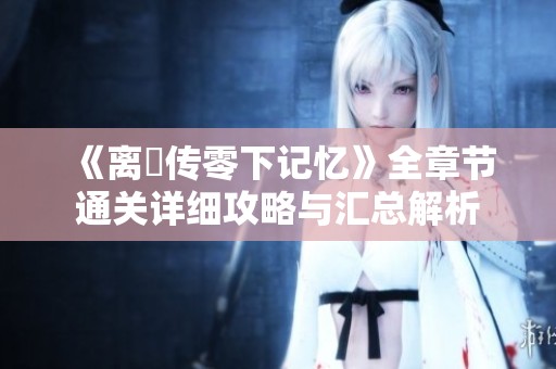 《离玥传零下记忆》全章节通关详细攻略与汇总解析