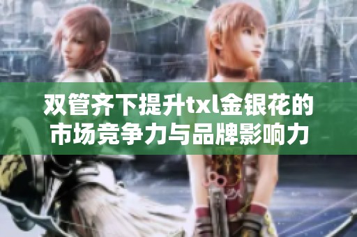双管齐下提升txl金银花的市场竞争力与品牌影响力