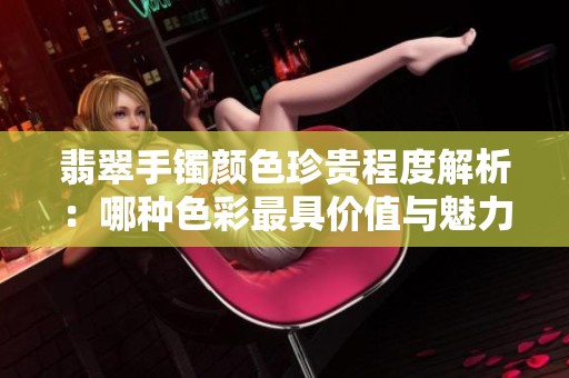 翡翠手镯颜色珍贵程度解析：哪种色彩最具价值与魅力