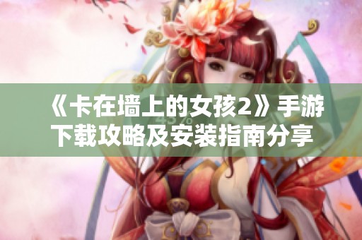 《卡在墙上的女孩2》手游下载攻略及安装指南分享