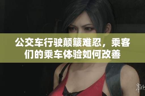 公交车行驶颠簸难忍，乘客们的乘车体验如何改善