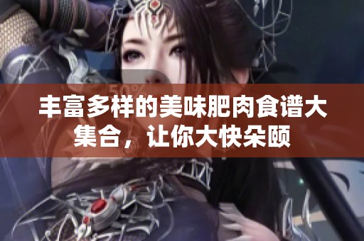 丰富多样的美味肥肉食谱大集合，让你大快朵颐