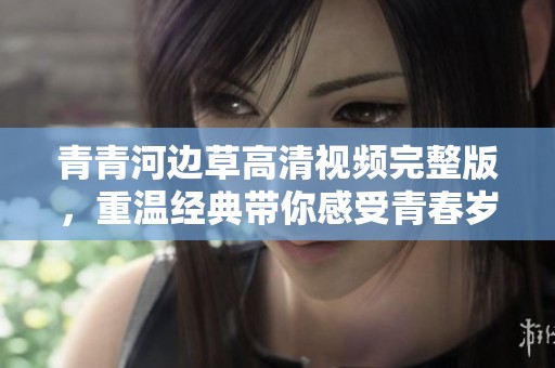 青青河边草高清视频完整版，重温经典带你感受青春岁月