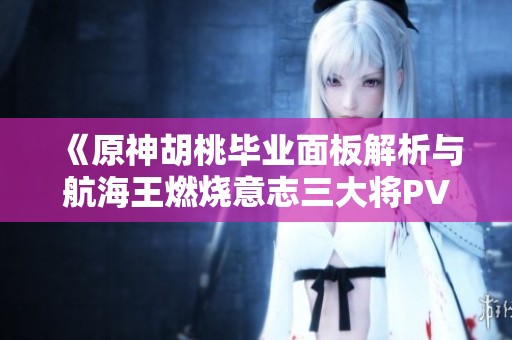《原神胡桃毕业面板解析与航海王燃烧意志三大将PVE角色推荐》