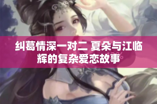 纠葛情深一对二 夏朵与江临辉的复杂爱恋故事