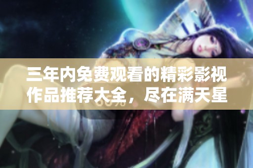 三年内免费观看的精彩影视作品推荐大全，尽在满天星平台