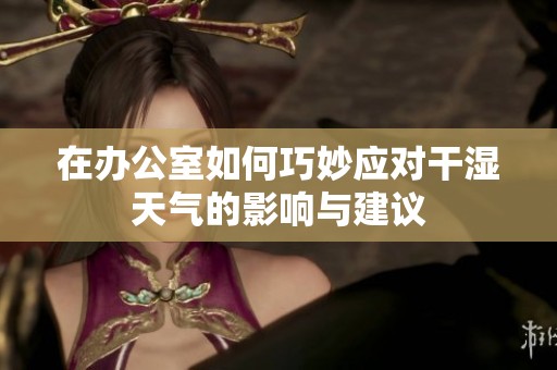在办公室如何巧妙应对干湿天气的影响与建议