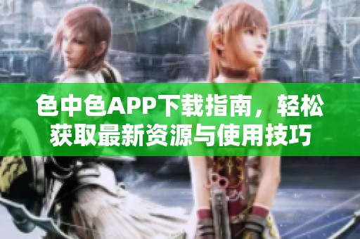 色中色APP下载指南，轻松获取最新资源与使用技巧
