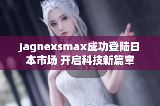 Jagnexsmax成功登陆日本市场 开启科技新篇章
