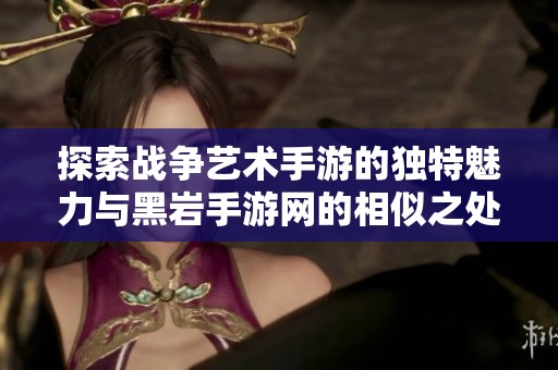 探索战争艺术手游的独特魅力与黑岩手游网的相似之处