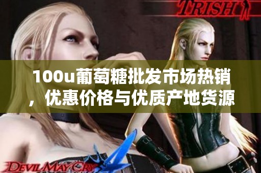 100u葡萄糖批发市场热销，优惠价格与优质产地货源尽在阿里巴巴