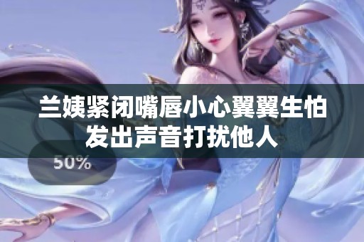 兰姨紧闭嘴唇小心翼翼生怕发出声音打扰他人