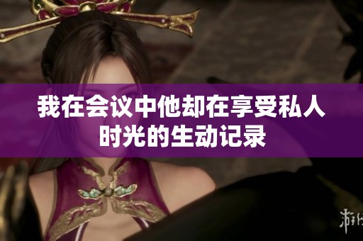 我在会议中他却在享受私人时光的生动记录