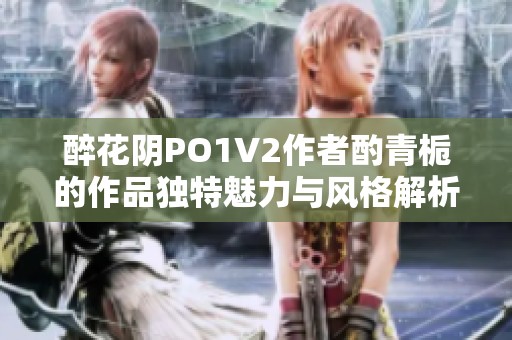 醉花阴PO1V2作者酌青栀的作品独特魅力与风格解析