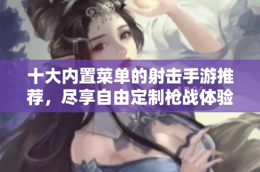 十大内置菜单的射击手游推荐，尽享自由定制枪战体验