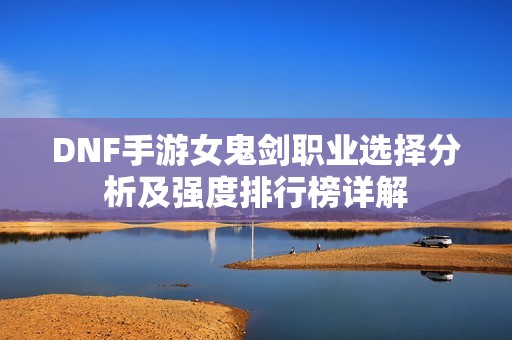 DNF手游女鬼剑职业选择分析及强度排行榜详解