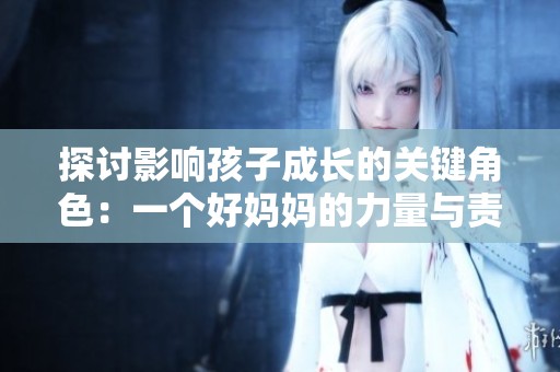 探讨影响孩子成长的关键角色：一个好妈妈的力量与责任