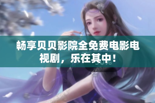 畅享贝贝影院全免费电影电视剧，乐在其中！