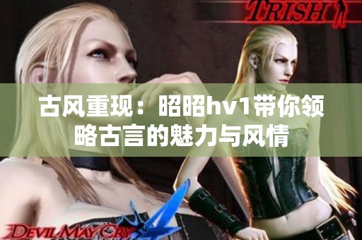 古风重现：昭昭hv1带你领略古言的魅力与风情