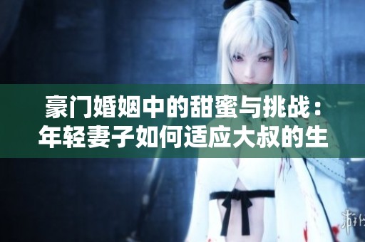 豪门婚姻中的甜蜜与挑战：年轻妻子如何适应大叔的生活