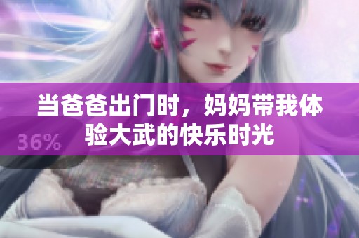 当爸爸出门时，妈妈带我体验大武的快乐时光