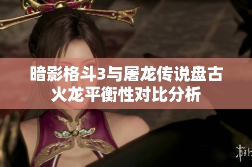 暗影格斗3与屠龙传说盘古火龙平衡性对比分析