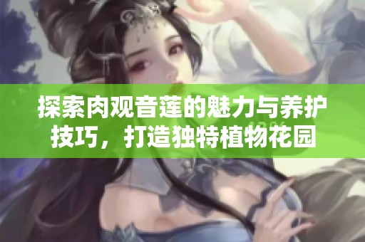 探索肉观音莲的魅力与养护技巧，打造独特植物花园