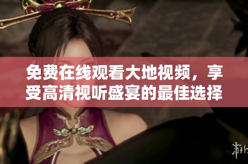 免费在线观看大地视频，享受高清视听盛宴的最佳选择