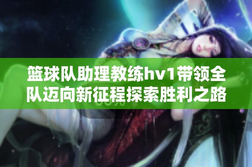 篮球队助理教练hv1带领全队迈向新征程探索胜利之路