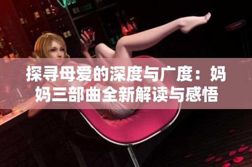 探寻母爱的深度与广度：妈妈三部曲全新解读与感悟