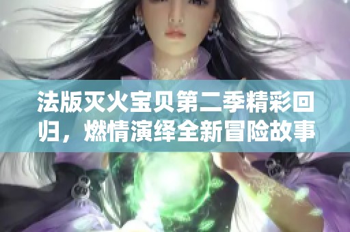 法版灭火宝贝第二季精彩回归，燃情演绎全新冒险故事