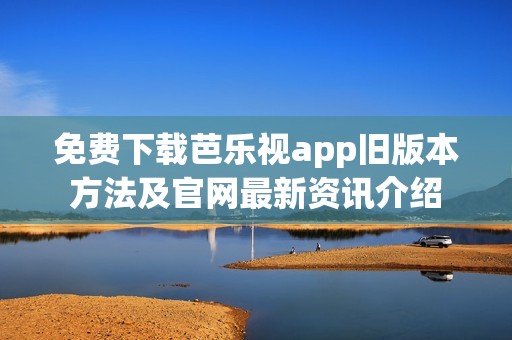 免费下载芭乐视app旧版本方法及官网最新资讯介绍