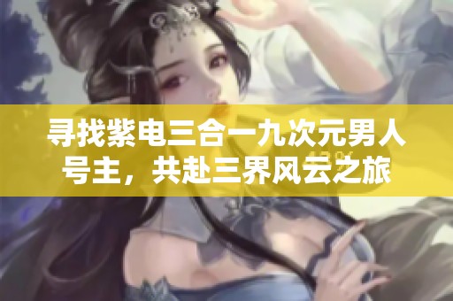 寻找紫电三合一九次元男人号主，共赴三界风云之旅