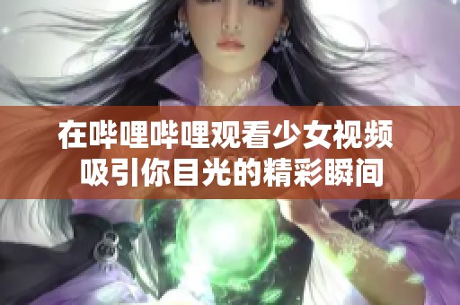 在哔哩哔哩观看少女视频 吸引你目光的精彩瞬间